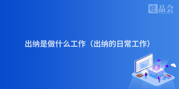 出纳是做什么工作（出纳的日常工作）