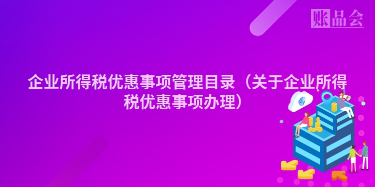 企业所得税优惠事项管理目录（关于企业所得税优惠事项办理）