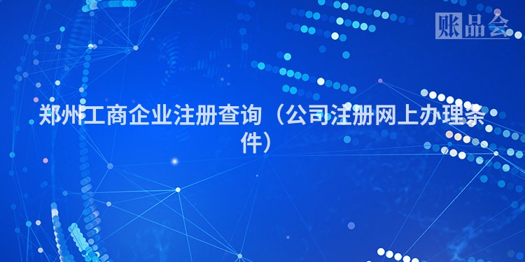 郑州工商企业注册查询（公司注册网上办理条件）