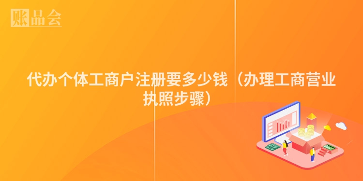 代办个体工商户注册要多少钱（办理工商营业执照步骤）