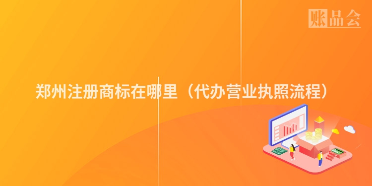 郑州注册商标在哪里（代办营业执照流程）