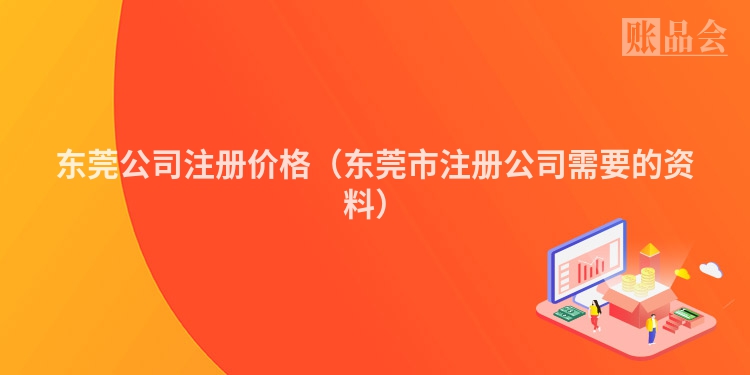 东莞公司注册价格（东莞市注册公司需要的资料）
