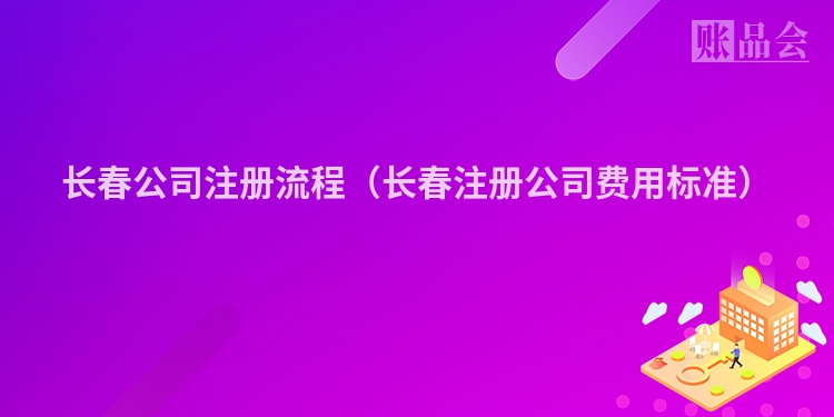 长春公司注册流程（长春注册公司费用标准）