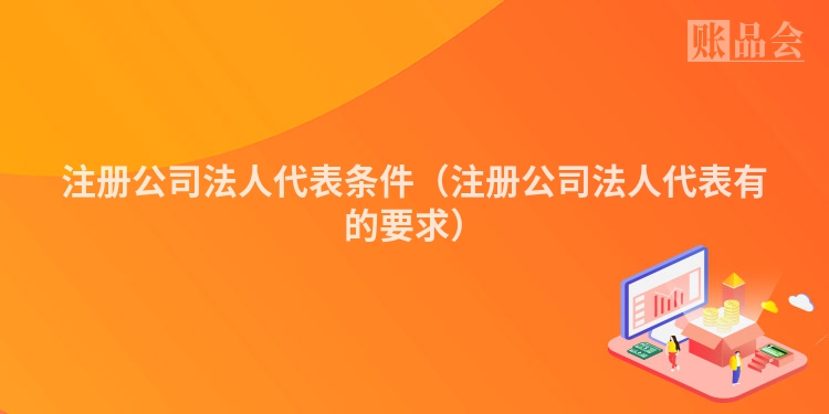 注册公司法人代表条件（注册公司法人代表有的要求）