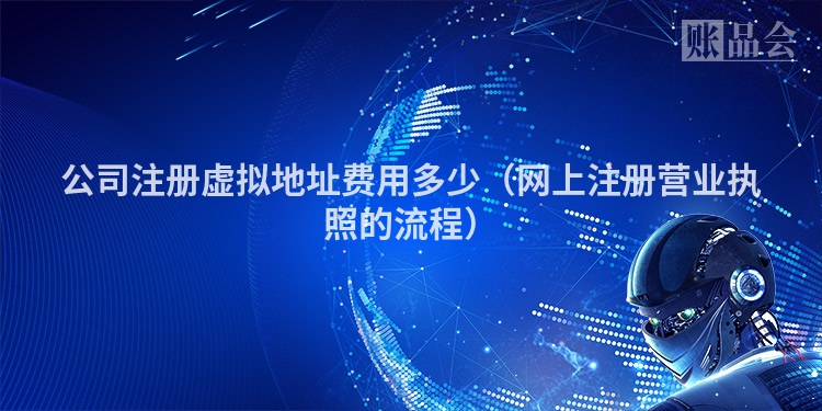 公司注册虚拟地址费用多少（网上注册营业执照的流程）