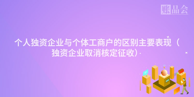 个人独资企业与个体工商户的区别主要表现（独资企业取消核定征收）
