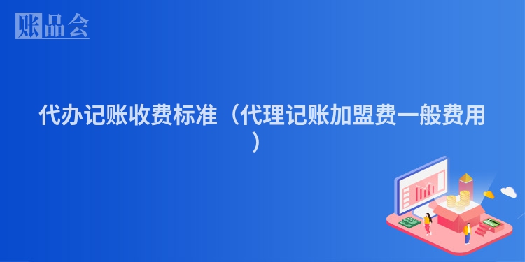 代办记账收费标准（代理记账加盟费一般费用）