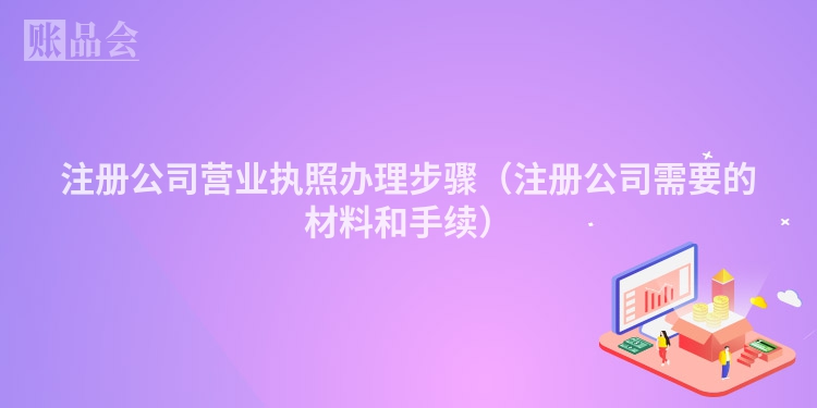 注册公司营业执照办理步骤（注册公司需要的材料和手续）