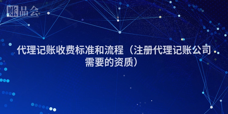 代理记账收费标准和流程(注册代理记账公司需要的资质)