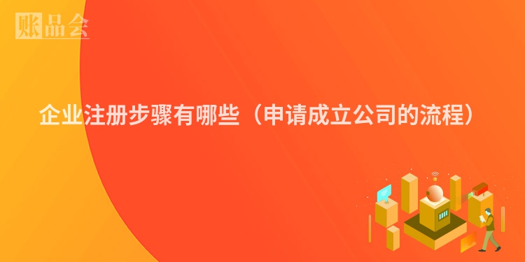 企业注册步骤有哪些（申请成立公司的流程）