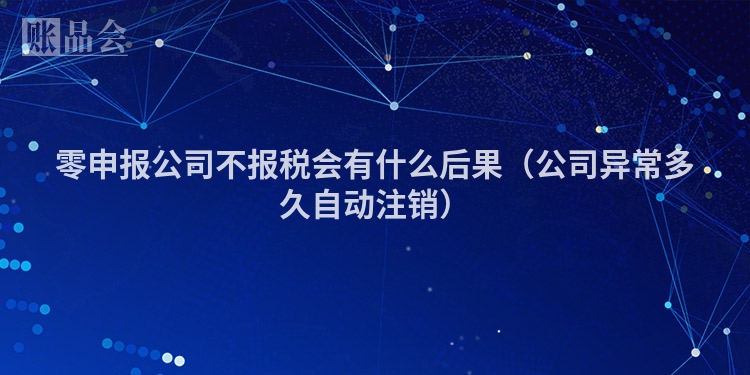 零申报公司不报税会有什么后果（公司异常多久自动注销）