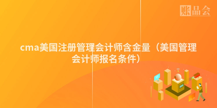 cma美国注册管理会计师含金量（美国管理会计师报名条件）