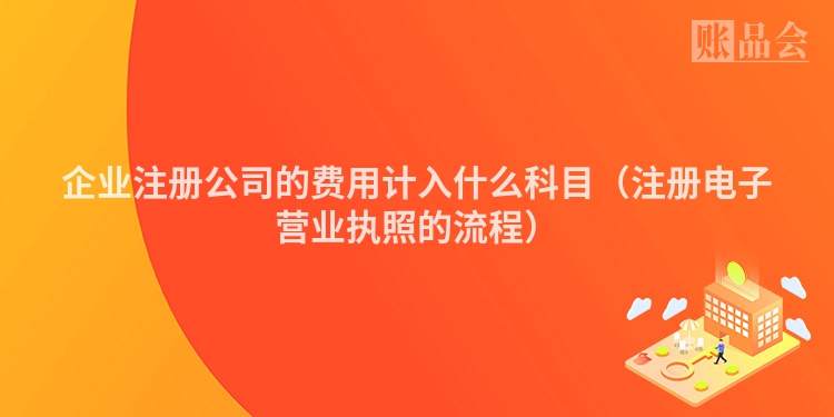 企业注册公司的费用计入什么科目（注册电子营业执照的流程）