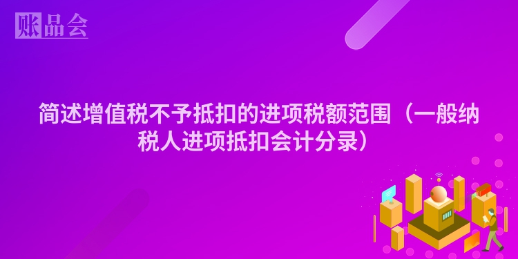 简述增值税不予抵扣的进项税额范围（一般纳税人进项抵扣会计分录）