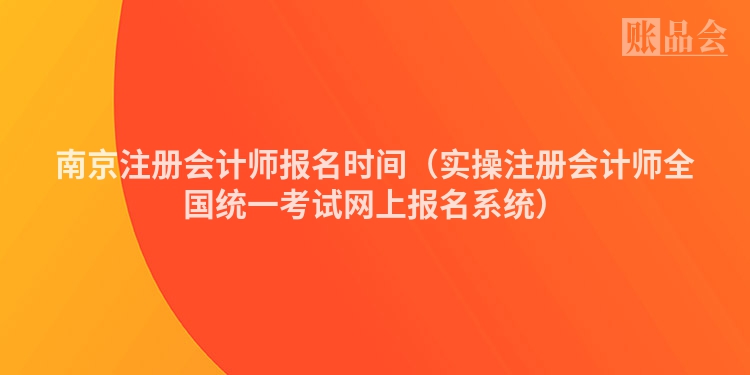 南京注册会计师报名时间（实操注册会计师全国统一考试网上报名系统）