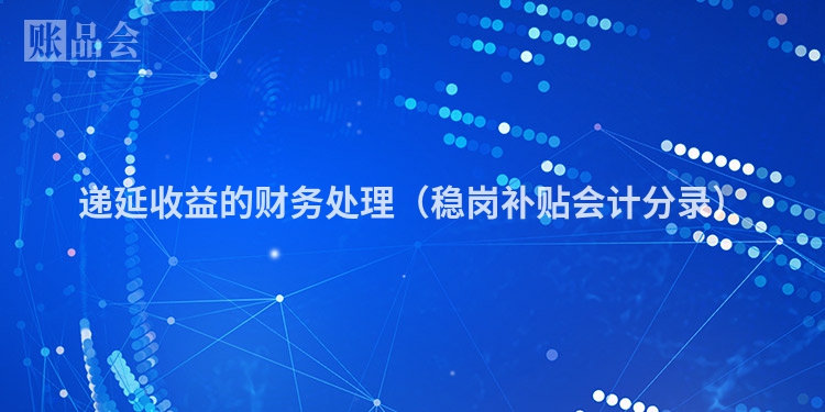 递延收益的财务处理（稳岗补贴会计分录）