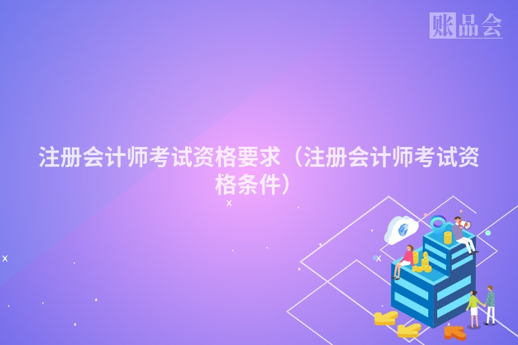 注册会计师考试资格要求（注册会计师考试资格条件）