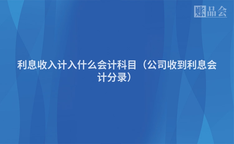 利息收入计入什么会计科目（公司收到利息会计分录）