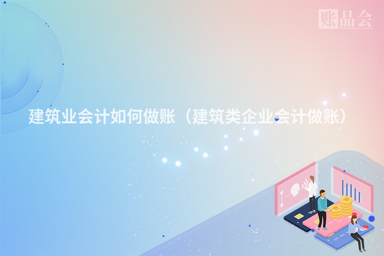 建筑业会计如何做账（建筑类企业会计做账）