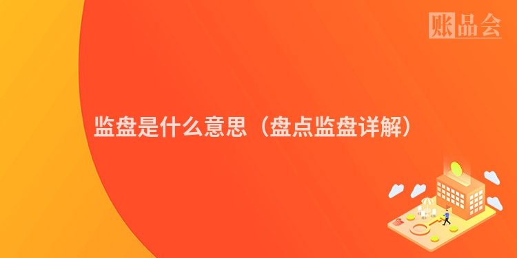 监盘是什么意思（盘点监盘详解）