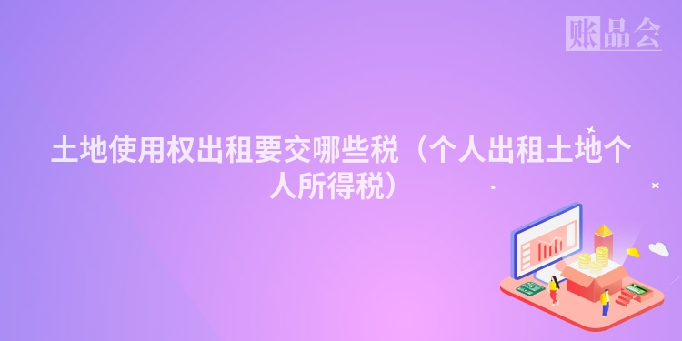土地使用权出租要交哪些税（个人出租土地个人所得税）