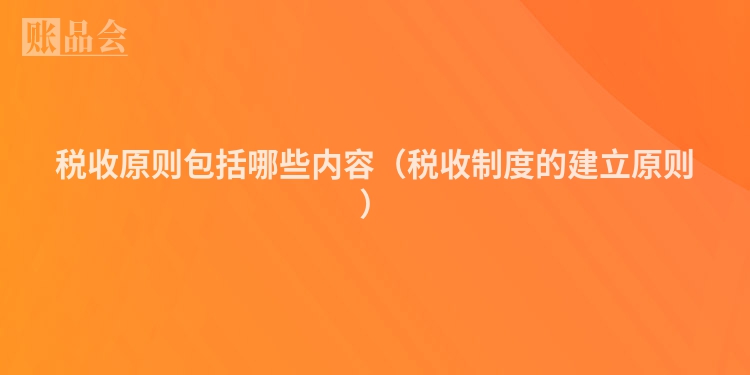 税收原则包括哪些内容（税收制度的建立原则）