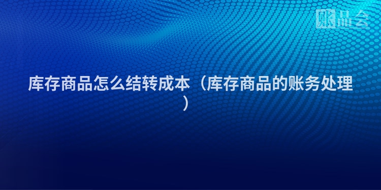 库存商品怎么结转成本（库存商品的账务处理）