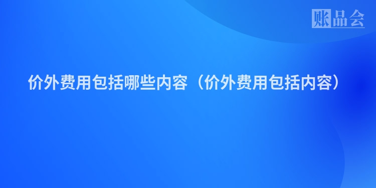 价外费用包括哪些内容（价外费用包括内容）