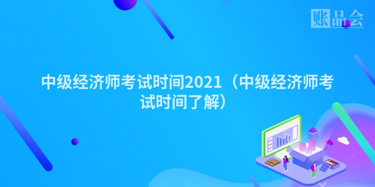 中级经济师考试时间2021（中级经济师考试时间了解）