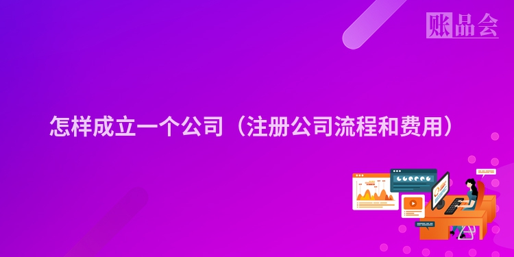 怎样成立一个公司（注册公司流程和费用）