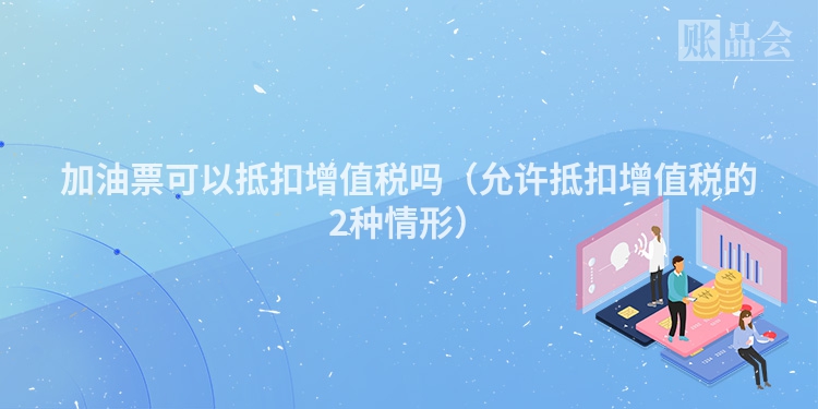 加油票可以抵扣增值税吗（允许抵扣增值税的2种情形）