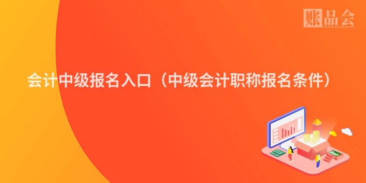 会计中级报名入口（中级会计职称报名条件）