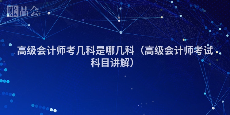 高级会计师考几科是哪几科（高级会计师考试科目讲解）