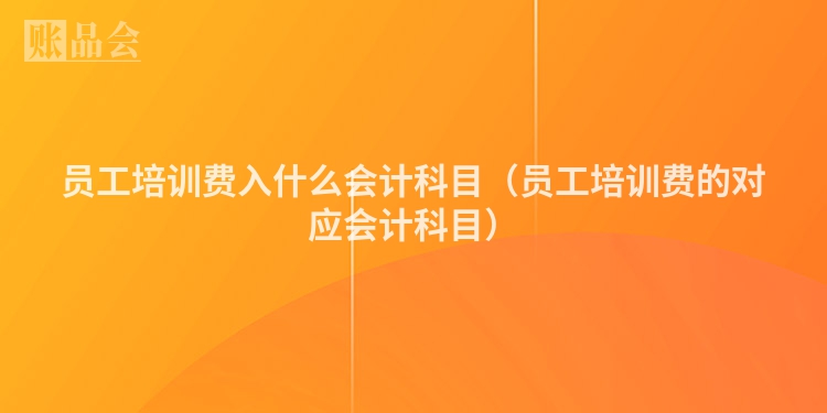 员工培训费入什么会计科目（员工培训费的对应会计科目）