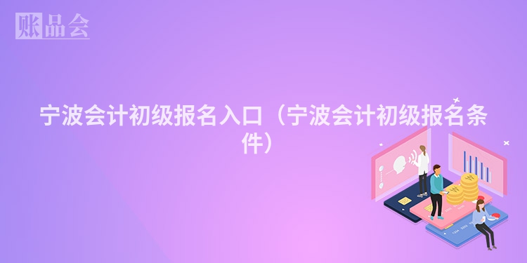 宁波会计初级报名入口（宁波会计初级报名条件）