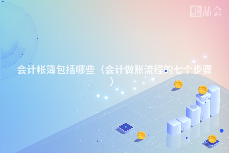 会计帐簿包括哪些（会计做账流程的七个步骤）