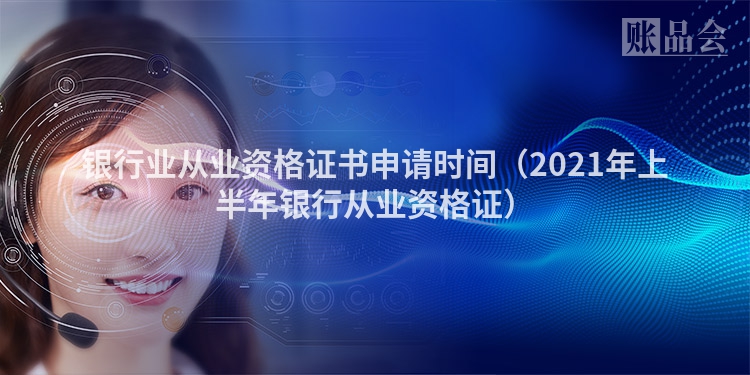 银行业从业资格证书申请时间（2021年上半年银行从业资格证）
