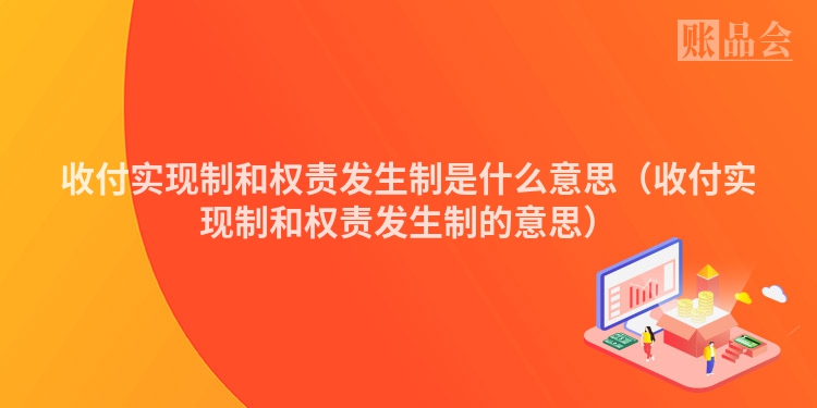 收付实现制和权责发生制是什么意思（收付实现制和权责发生制的意思）