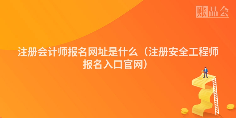 注册会计师报名网址是什么（注册安全工程师报名入口官网）
