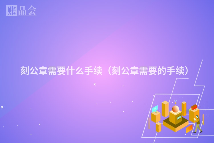 刻公章需要什么手续（刻公章需要的手续）