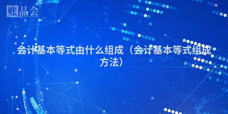 会计基本等式由什么组成（会计基本等式组成方法）