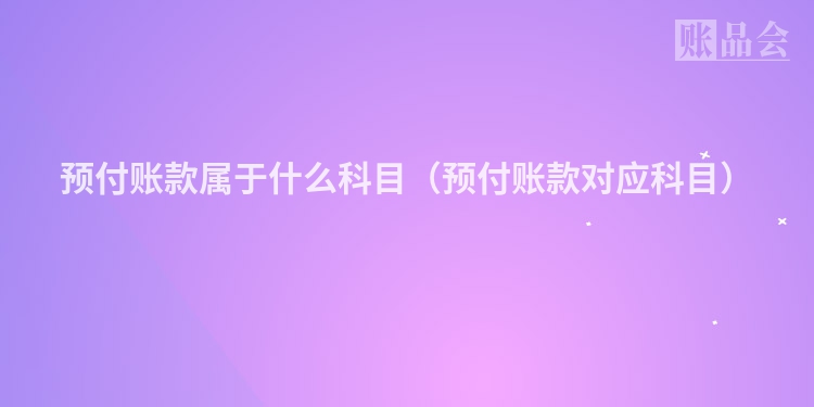 预付账款属于什么科目（预付账款对应科目）