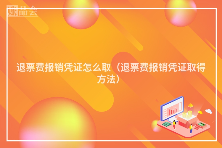 退票费报销凭证怎么取（退票费报销凭证取得方法）