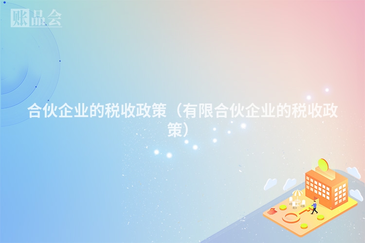 合伙企业的税收政策（有限合伙企业的税收政策）