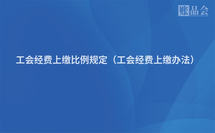 工会经费上缴比例规定（工会经费上缴办法）
