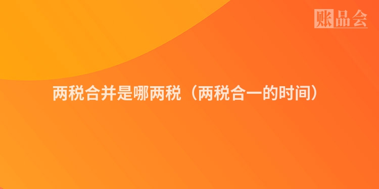 两税合并是哪两税（两税合一的时间）