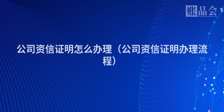 公司资信证明怎么办理（公司资信证明办理流程）