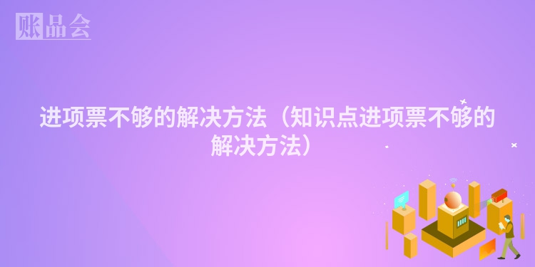 进项票不够的解决方法（知识点进项票不够的解决方法）