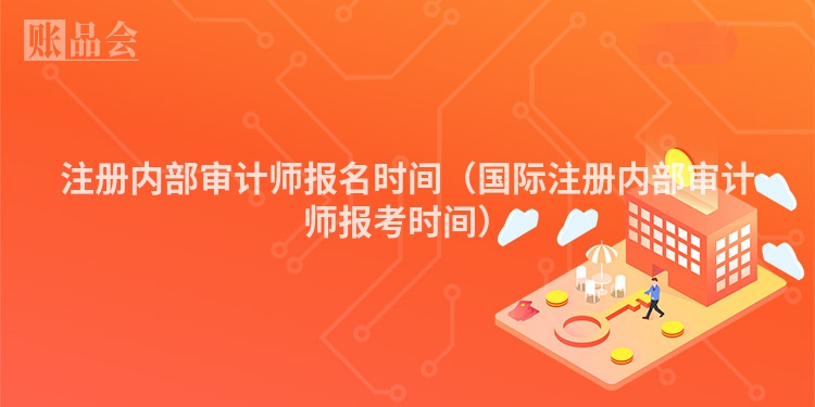 注册内部审计师报名时间（国际注册内部审计师报考时间）