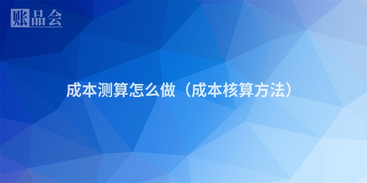 成本测算怎么做（成本核算方法）